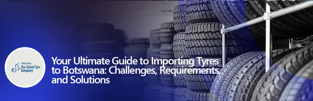 Your Ultimate Guide to Importing Tyres to Botswana Challenges, Requirements, and Solutions