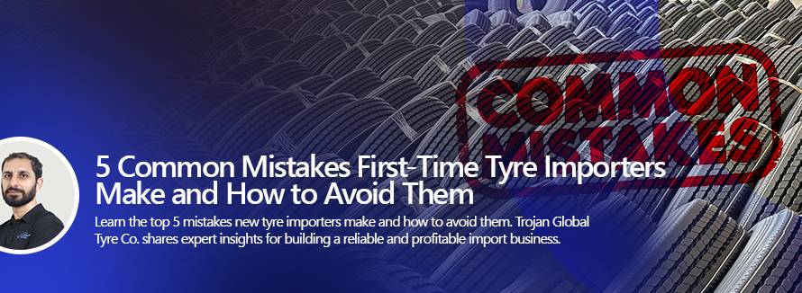 5 Common Mistakes First-Time Tyre Importers Make — and How to Avoid Them