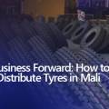 Drive Your Business Forward: How to Import and Distribute Tyres in Mali