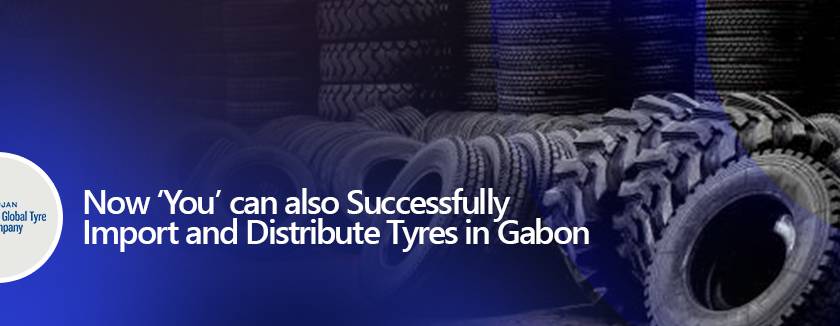Now ‘You’ can also Successfully Import and Distribute Tyres in Gabon