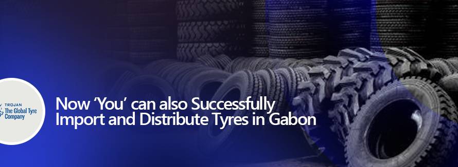 Now ‘You’ can also Successfully Import and Distribute Tyres in Gabon