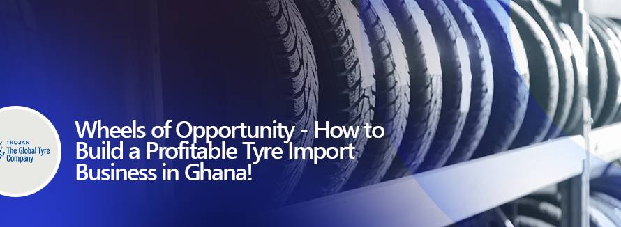 Wheels of Opportunity - How to Build a Profitable Tyre Import Business in Ghana