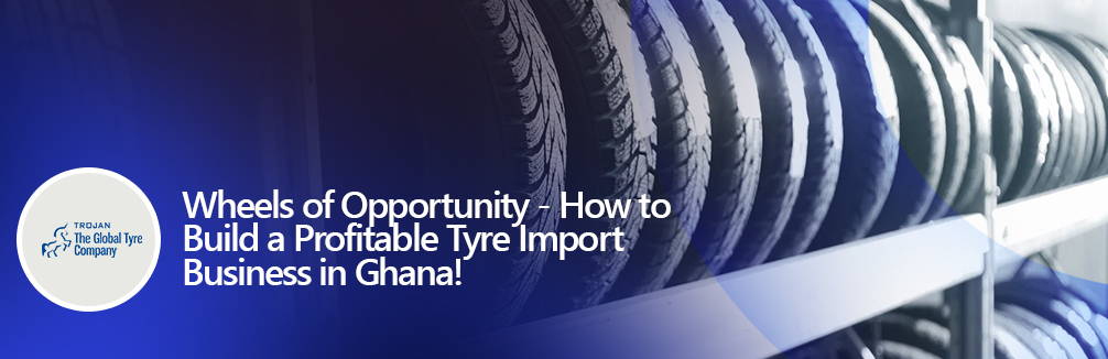 Wheels of Opportunity - How to Build a Profitable Tyre Import Business in Ghana