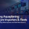 Understanding Aquaplaning: A Guide for Tyre Importers & Fleets